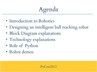 PyCon2013
Agenda
• Introduction to Robotics
• Designing an intelligent ball tracking robot
• Block Diagram explanations
• ...